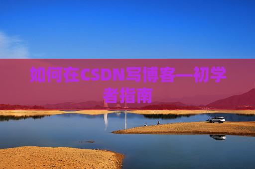 如何在CSDN写博客—初学者指南