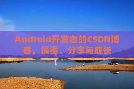 Android开发者的CSDN博客,探索、分享与成长